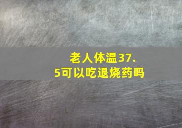 老人体温37.5可以吃退烧药吗