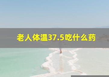 老人体温37.5吃什么药