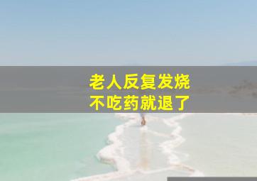 老人反复发烧不吃药就退了