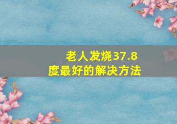 老人发烧37.8度最好的解决方法