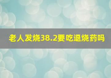 老人发烧38.2要吃退烧药吗