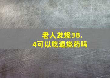 老人发烧38.4可以吃退烧药吗