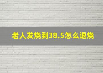 老人发烧到38.5怎么退烧