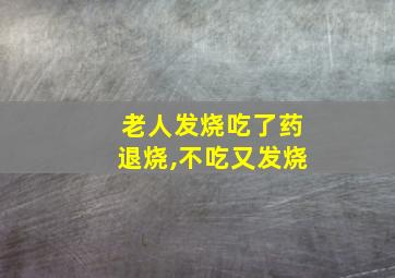 老人发烧吃了药退烧,不吃又发烧