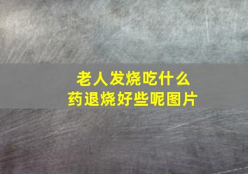 老人发烧吃什么药退烧好些呢图片