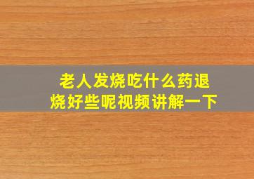 老人发烧吃什么药退烧好些呢视频讲解一下