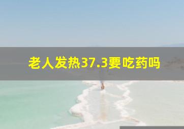 老人发热37.3要吃药吗