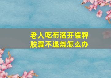 老人吃布洛芬缓释胶囊不退烧怎么办