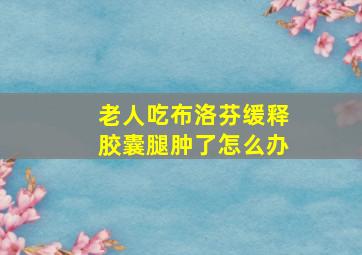 老人吃布洛芬缓释胶囊腿肿了怎么办