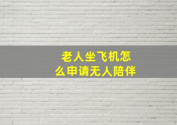 老人坐飞机怎么申请无人陪伴