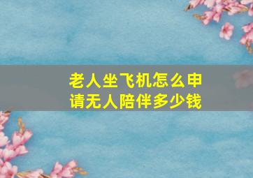 老人坐飞机怎么申请无人陪伴多少钱