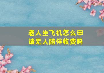 老人坐飞机怎么申请无人陪伴收费吗