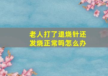 老人打了退烧针还发烧正常吗怎么办