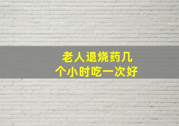 老人退烧药几个小时吃一次好