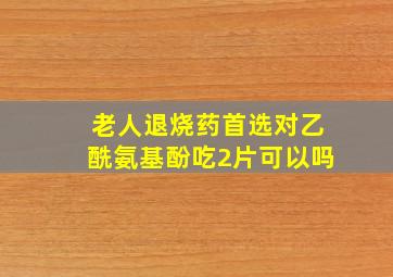 老人退烧药首选对乙酰氨基酚吃2片可以吗