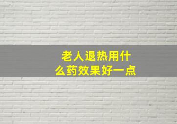 老人退热用什么药效果好一点