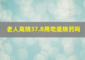 老人高烧37.8用吃退烧药吗