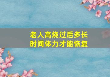 老人高烧过后多长时间体力才能恢复