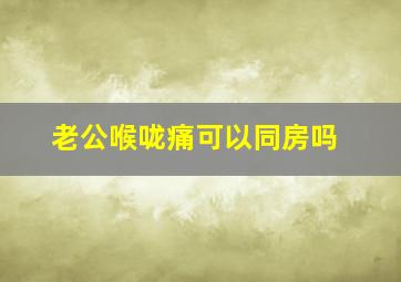 老公喉咙痛可以同房吗