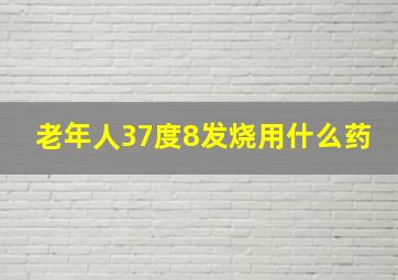 老年人37度8发烧用什么药