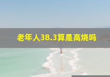 老年人38.3算是高烧吗