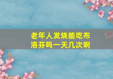 老年人发烧能吃布洛芬吗一天几次啊