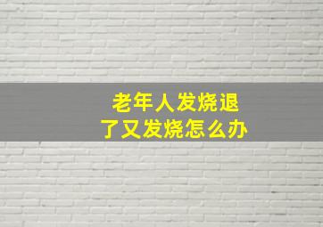 老年人发烧退了又发烧怎么办