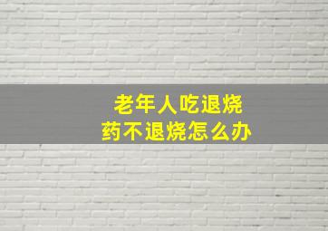 老年人吃退烧药不退烧怎么办