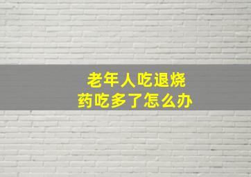 老年人吃退烧药吃多了怎么办