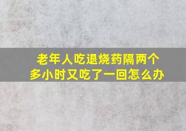 老年人吃退烧药隔两个多小时又吃了一回怎么办