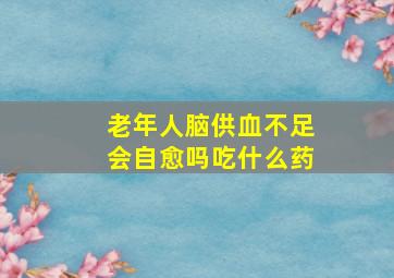 老年人脑供血不足会自愈吗吃什么药