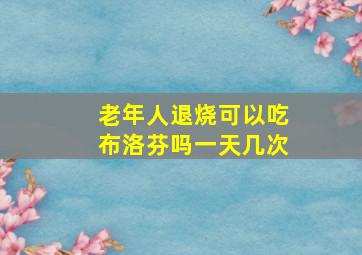 老年人退烧可以吃布洛芬吗一天几次