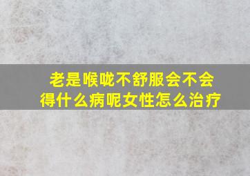 老是喉咙不舒服会不会得什么病呢女性怎么治疗