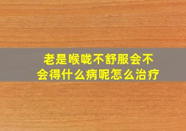 老是喉咙不舒服会不会得什么病呢怎么治疗