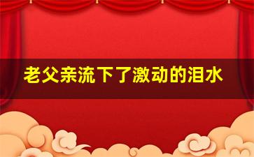 老父亲流下了激动的泪水