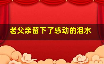 老父亲留下了感动的泪水