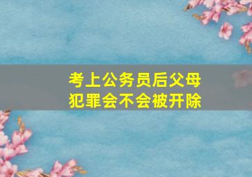 考上公务员后父母犯罪会不会被开除