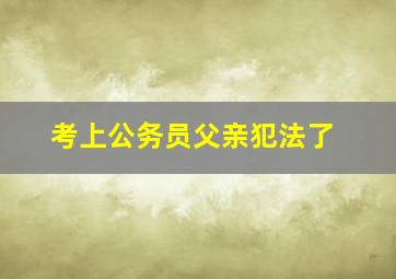 考上公务员父亲犯法了