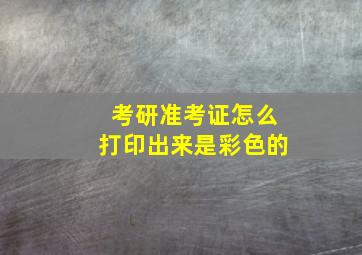 考研准考证怎么打印出来是彩色的