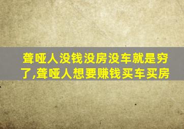 聋哑人没钱没房没车就是穷了,聋哑人想要赚钱买车买房