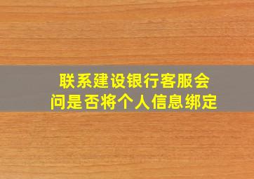 联系建设银行客服会问是否将个人信息绑定