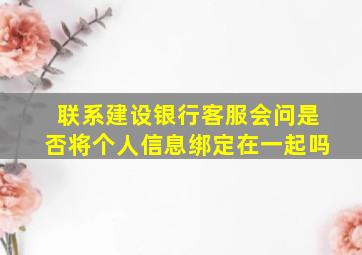 联系建设银行客服会问是否将个人信息绑定在一起吗