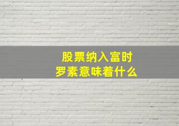 股票纳入富时罗素意味着什么