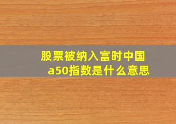 股票被纳入富时中国a50指数是什么意思