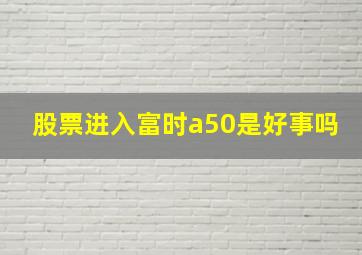 股票进入富时a50是好事吗