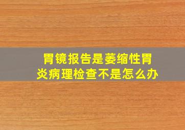 胃镜报告是萎缩性胃炎病理检查不是怎么办