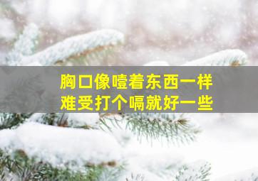 胸口像噎着东西一样难受打个嗝就好一些