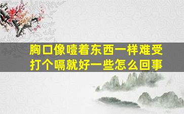 胸口像噎着东西一样难受打个嗝就好一些怎么回事