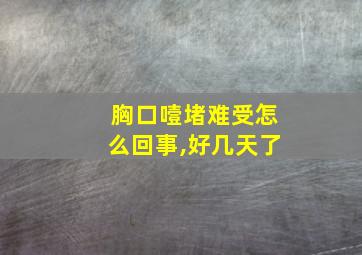 胸口噎堵难受怎么回事,好几天了