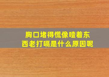 胸口堵得慌像噎着东西老打嗝是什么原因呢